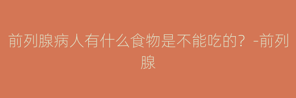 前列腺病人有什么食物是不能吃的？-前列腺