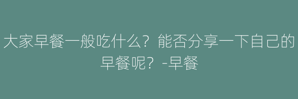 大家早餐一般吃什么？能否分享一下自己的早餐呢？-早餐