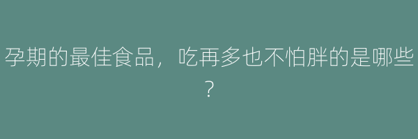 孕期的最佳食品，吃再多也不怕胖的是哪些？