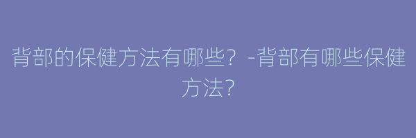 背部的保健方法有哪些？-背部有哪些保健方法？