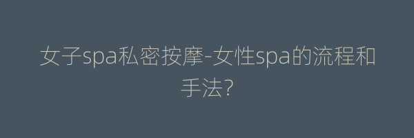 女子spa私密按摩-女性spa的流程和手法？