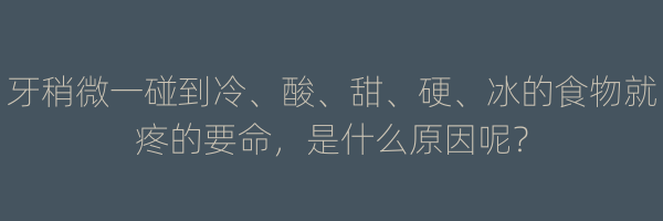 牙稍微一碰到冷、酸、甜、硬、冰的食物就疼的要命，是什么原因呢？